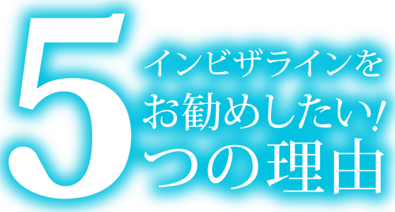 インビザラインをお勧めしたい！ 5つの理由